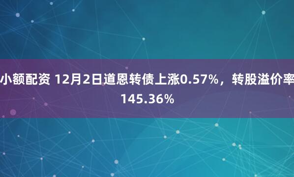 小额配资 12月2日道恩转债上涨0.57%，转股溢价率145.36%