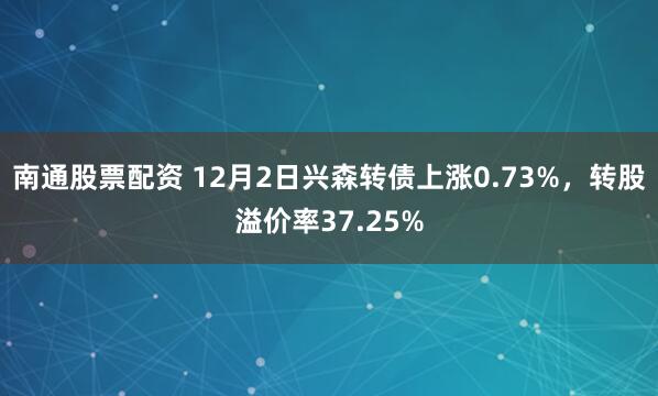 南通股票配资 12月2日兴森转债上涨0.73%，转股溢价率37.25%