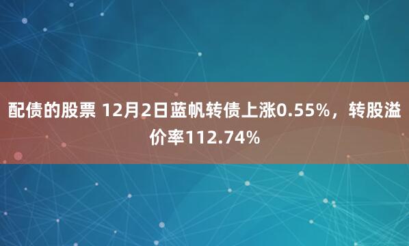 配债的股票 12月2日蓝帆转债上涨0.55%，转股溢价率112.74%