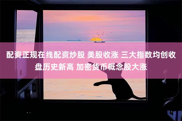 配资正规在线配资炒股 美股收涨 三大指数均创收盘历史新高 加密货币概念股大涨