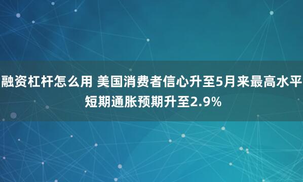 融资杠杆怎么用 美国消费者信心升至5月来最高水平 短期通胀预期升至2.9%