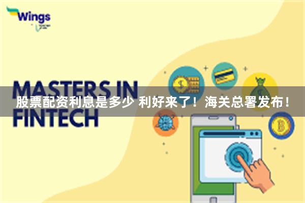 股票配资利息是多少 利好来了！海关总署发布！