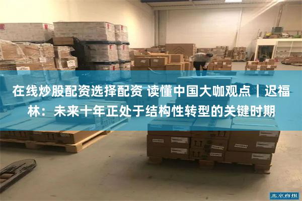 在线炒股配资选择配资 读懂中国大咖观点｜迟福林：未来十年正处于结构性转型的关键时期