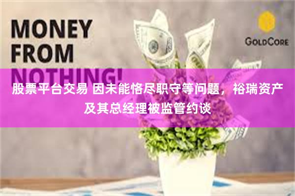股票平台交易 因未能恪尽职守等问题，裕瑞资产及其总经理被监管约谈