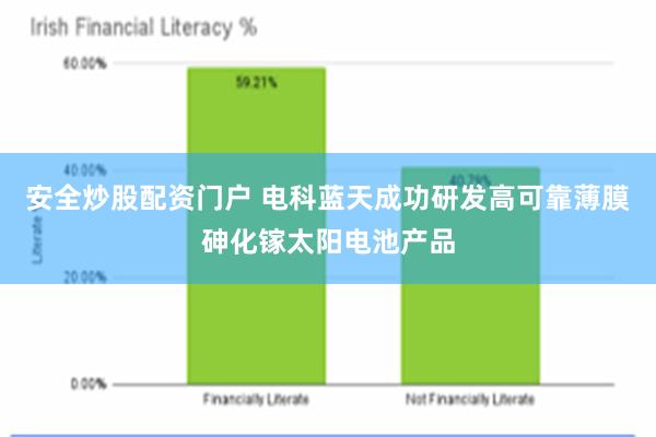 安全炒股配资门户 电科蓝天成功研发高可靠薄膜砷化镓太阳电池产品