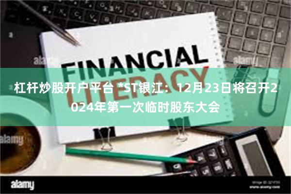 杠杆炒股开户平台 *ST银江：12月23日将召开2024年第一次临时股东大会