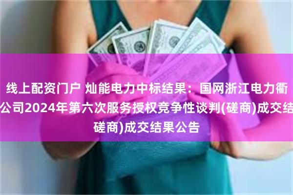 线上配资门户 灿能电力中标结果：国网浙江电力衢州供电公司2024年第六次服务授权竞争性谈判(磋商)成交结果公告