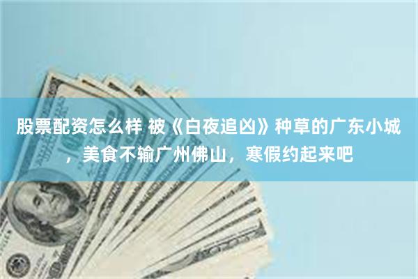 股票配资怎么样 被《白夜追凶》种草的广东小城，美食不输广州佛山，寒假约起来吧