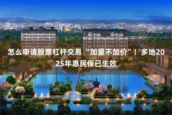 怎么申请股票杠杆交易 “加量不加价”！多地2025年惠民保已生效