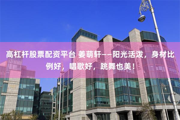 高杠杆股票配资平台 姜萌轩——阳光活泼，身材比例好，唱歌好，跳舞也美！