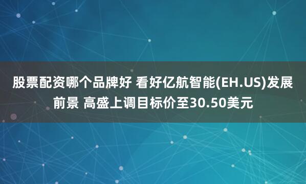 股票配资哪个品牌好 看好亿航智能(EH.US)发展前景 高盛上调目标价至30.50美元