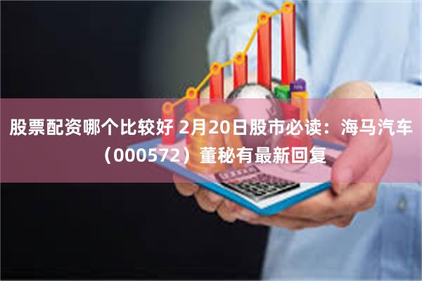 股票配资哪个比较好 2月20日股市必读：海马汽车（000572）董秘有最新回复