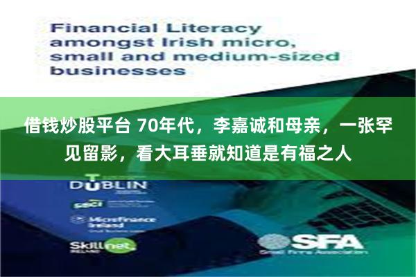 借钱炒股平台 70年代，李嘉诚和母亲，一张罕见留影，看大耳垂就知道是有福之人