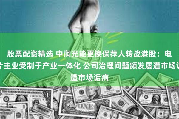 股票配资精选 中润光能更换保荐人转战港股：电池片主业受制于产业一体化 公司治理问题频发屡遭市场诟病