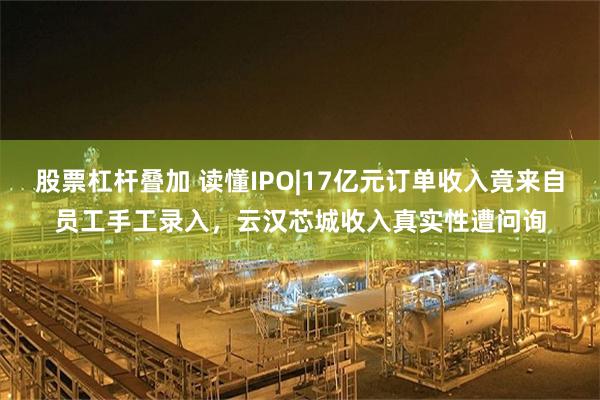 股票杠杆叠加 读懂IPO|17亿元订单收入竟来自员工手工录入，云汉芯城收入真实性遭问询