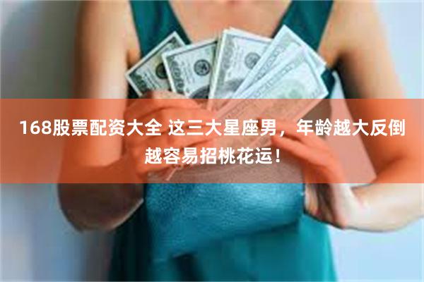 168股票配资大全 这三大星座男，年龄越大反倒越容易招桃花运！