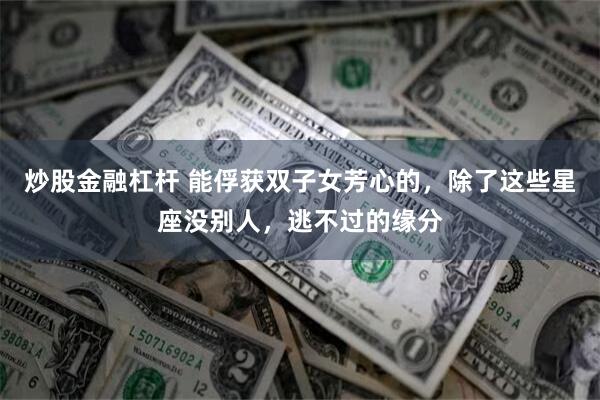 炒股金融杠杆 能俘获双子女芳心的，除了这些星座没别人，逃不过的缘分