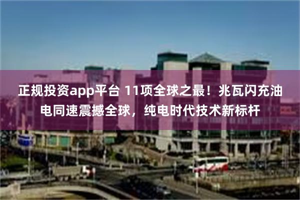 正规投资app平台 11项全球之最！兆瓦闪充油电同速震撼全球，纯电时代技术新标杆