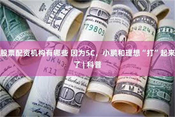股票配资机构有哪些 因为5C，小鹏和理想“打”起来了 | 科普