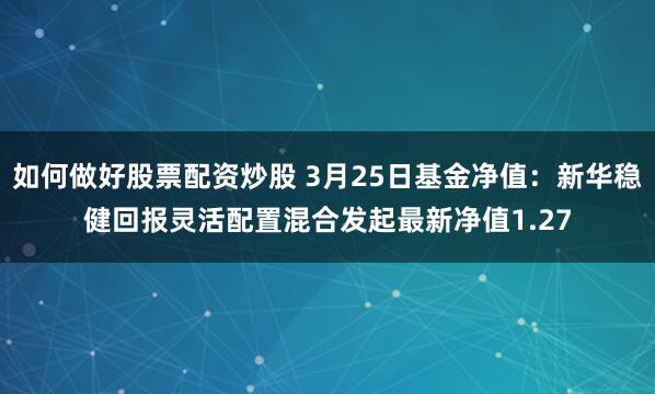 如何做好股票配资炒股 3月25日基金净值：新华稳健回报灵活配置混合发起最新净值1.27