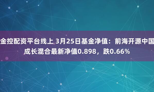 金控配资平台线上 3月25日基金净值：前海开源中国成长混合最新净值0.898，跌0.66%