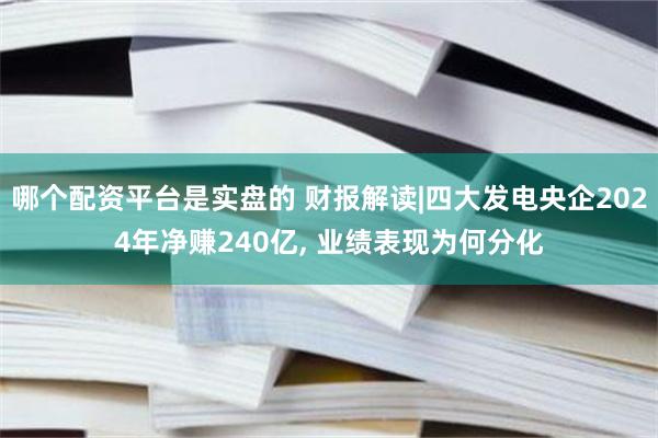 哪个配资平台是实盘的 财报解读|四大发电央企2024年净赚240亿, 业绩表现为何分化