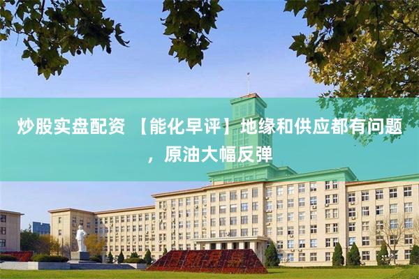 炒股实盘配资 【能化早评】地缘和供应都有问题，原油大幅反弹