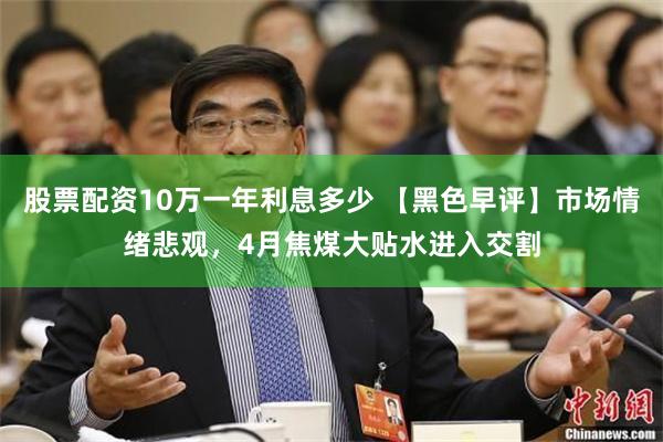 股票配资10万一年利息多少 【黑色早评】市场情绪悲观，4月焦煤大贴水进入交割