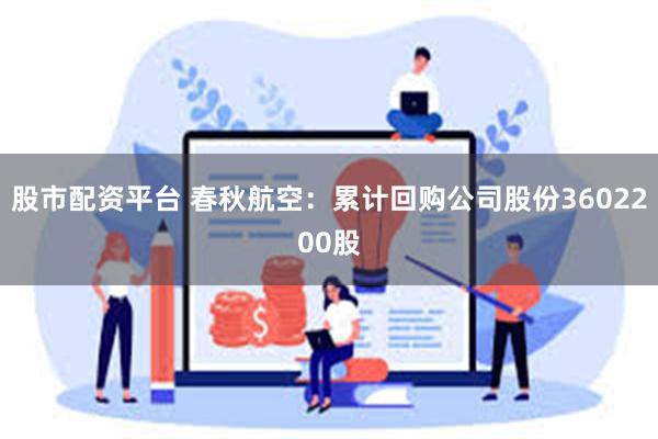 股市配资平台 春秋航空：累计回购公司股份3602200股