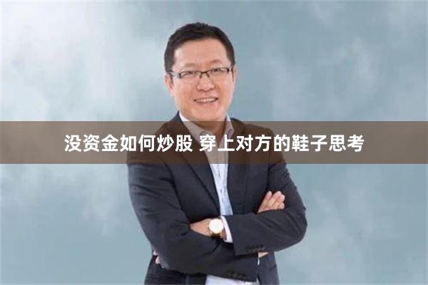 没资金如何炒股 穿上对方的鞋子思考