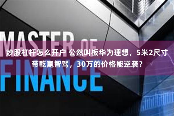 炒股杠杆怎么开户 公然叫板华为理想，5米2尺寸带乾崑智驾，30万的价格能逆袭？