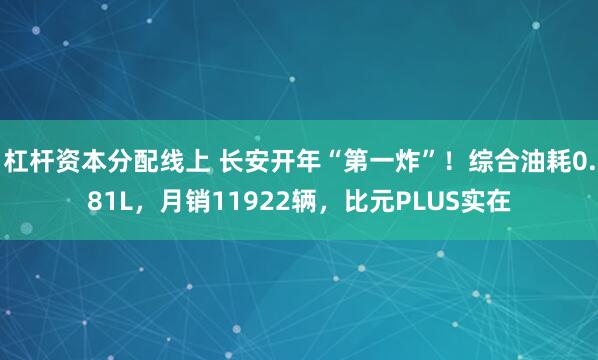 杠杆资本分配线上 长安开年“第一炸”！综合油耗0.81L，月销11922辆，比元PLUS实在