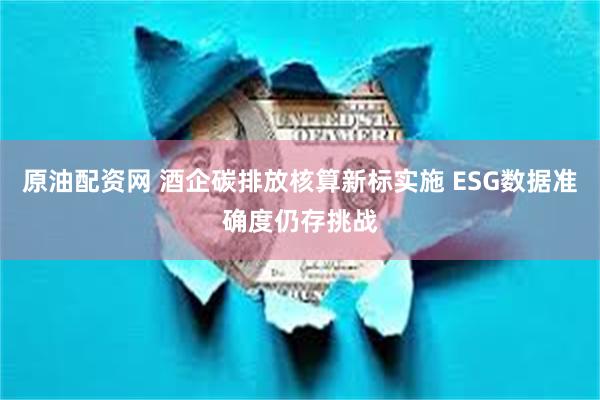 原油配资网 酒企碳排放核算新标实施 ESG数据准确度仍存挑战