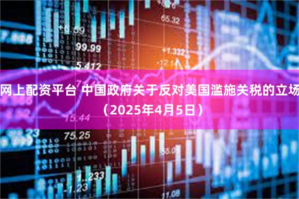 网上配资平台 中国政府关于反对美国滥施关税的立场（2025年4月5日）