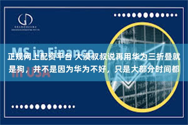 正规网上配资平台 大漠叔叔说再用华为三折叠就是狗，并不是因为华为不好，只是大部分时间都