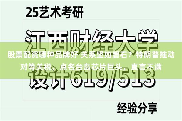 股票配资哪种品牌好 关系坚如磐石？特朗普推动对等关税，点名台岛芯片巨头，直言不满
