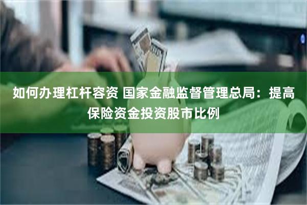 如何办理杠杆容资 国家金融监督管理总局：提高保险资金投资股市比例