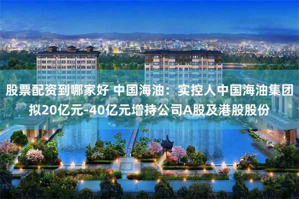 股票配资到哪家好 中国海油：实控人中国海油集团拟20亿元-40亿元增持公司A股及港股股份