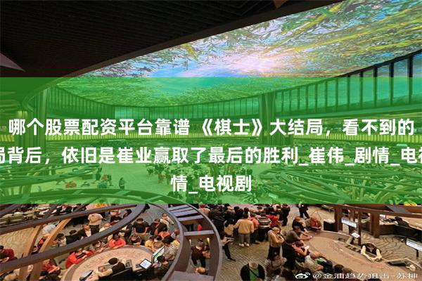 哪个股票配资平台靠谱 《棋士》大结局，看不到的棋局背后，依旧是崔业赢取了最后的胜利_崔伟_剧情_电视剧