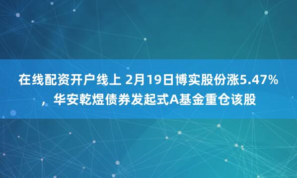 在线配资开户线上 2月19日博实股份涨5.47%，华安乾煜债券发起式A基金重仓该股