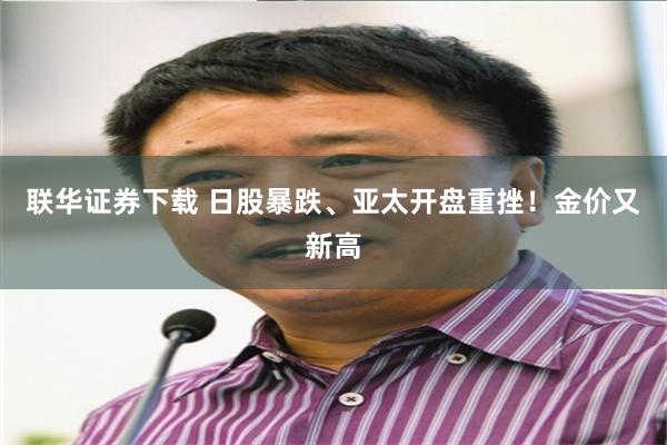 联华证券下载 日股暴跌、亚太开盘重挫！金价又新高