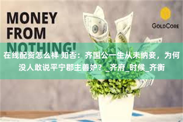 在线配资怎么样 知否：齐国公一生从未纳妾，为何没人敢说平宁郡主善妒？_齐府_时候_齐衡