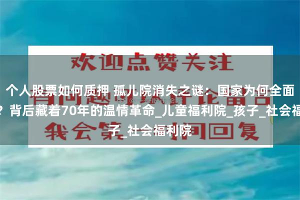 个人股票如何质押 孤儿院消失之谜：国家为何全面改名？背后藏着70年的温情革命_儿童福利院_孩子_社会福利院