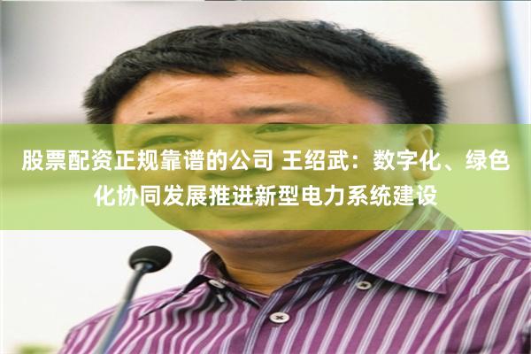 股票配资正规靠谱的公司 王绍武：数字化、绿色化协同发展推进新型电力系统建设