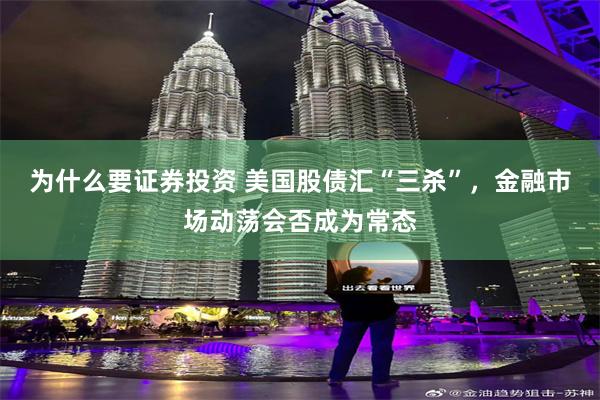 为什么要证券投资 美国股债汇“三杀”，金融市场动荡会否成为常态