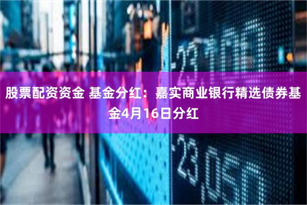 股票配资资金 基金分红：嘉实商业银行精选债券基金4月16日分红