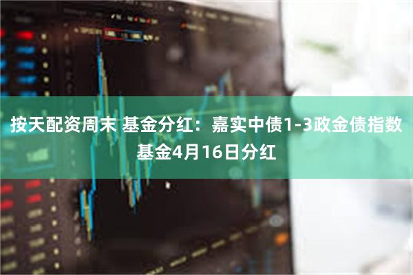 按天配资周末 基金分红：嘉实中债1-3政金债指数基金4月16日分红