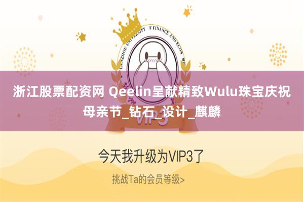 浙江股票配资网 Qeelin呈献精致Wulu珠宝庆祝母亲节_钻石_设计_麒麟