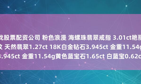 找股票配资公司 粉色浪漫 海螺珠翡翠戒指 3.01ct艳丽的粉色＋明显的火焰纹 天然翡翠1.27ct 18K白金钻石3.945ct 金重11.54g黄色蓝宝石1.65ct 白蓝宝0.62ct