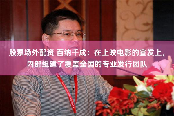 股票场外配资 百纳千成：在上映电影的宣发上，内部组建了覆盖全国的专业发行团队